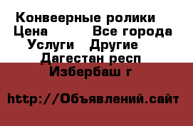 Конвеерные ролики  › Цена ­ 400 - Все города Услуги » Другие   . Дагестан респ.,Избербаш г.